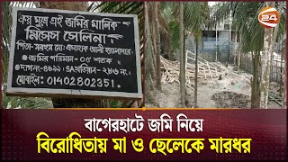 বাগেরহাটে জমি নিয়ে বিরোধিতায় মা ও ছেলেকে মারধর | Bagerhat | Channel 24