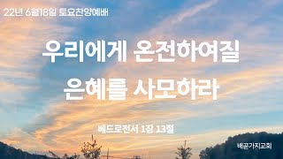 6월18일 배곧가지교회토요찬양예배 / 베드로전서 1:13 / 우리에게 온전하여질 은혜를 사모하라