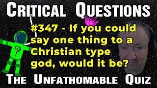 Critical Question #347 - If you could say one thing to a Christian type god, would it be?