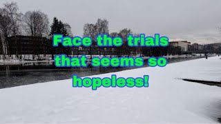 How to face the trials that seems so hopeless?