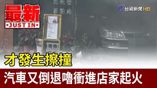 才發生擦撞 汽車又倒退嚕衝進店家起火【最新快訊】