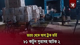 ভারত থেকে আসা ট্রাক ভর্তি ৮১ কাটুন সুতাসহ আ*টক ২ | Sobar Kotha