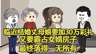 临近结婚丈母娘狮子大开口，要加30万彩礼钱！又要霸占女婿的市区房子，最终落得一无所有！【艳春动画】