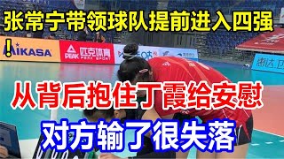 张常宁带领球队提前进入四强！从背后抱住丁霞给安慰，对方输了很失落