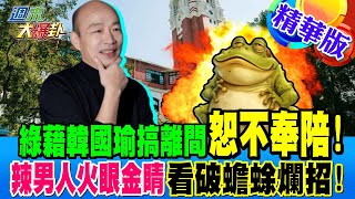 綠藉韓國瑜搞離間恕不奉陪!辣男人火眼金睛看破蟾蜍爛招!【#週末大爆卦】精華4 20250209 @大新聞大爆卦HotNewsTalk