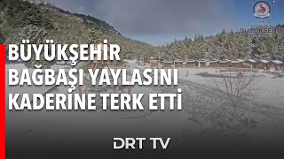 Büyükşehir Bağbaşı Yaylasını Kaderine Terk Etti