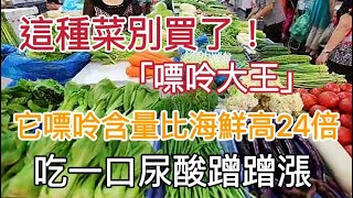 這種菜別再買了，別醫生稱是「嘌呤大王」！它嘌呤含量比海鮮高24倍，吃一口尿酸蹭蹭漲，長痛風石頭都因為它