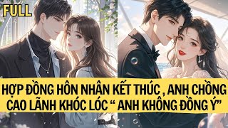 |TRUYỆN AUDIO|  HỢP ĐỒNG HÔN NHÂN KẾT THÚC , ANH CHỒNG CAO LÃNH KHÓC LÓC “ ANH KHÔNG ĐỒNG Ý”