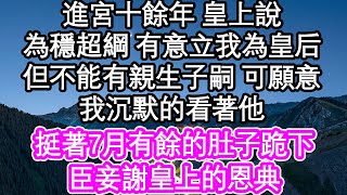 進宮十餘年 皇上說，為穩超綱 有意立我為皇后，但不能有親生子嗣 可願意，我沉默的看著他，挺著7月有餘的肚子跪下，臣妾謝皇上的恩典| #為人處世#生活經驗#情感故事#養老#退休