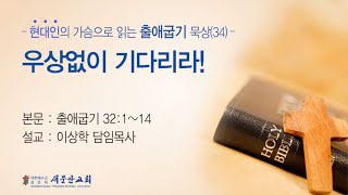 [새문안교회 이상학목사 출애굽기 묵상(34)] 우상없이 기다리라! (출애굽기 32:1~14)