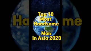 Top 10 Most Handsome Man in Asia 2023🔥. #shorts #top10#viral