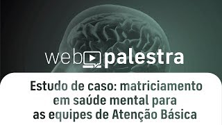 Webpalestra - Estudo de caso: matriciamento em saúde mental para as equipes de atenção básica