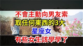 不會主動向男友索取任何東西的3大星座女，有些女生該學學了，[星座運勢大全]