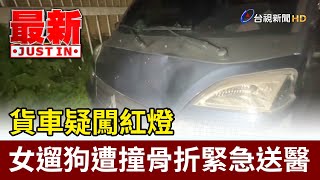 貨車疑闖紅燈 女遛狗遭撞骨折緊急送醫【最新快訊】