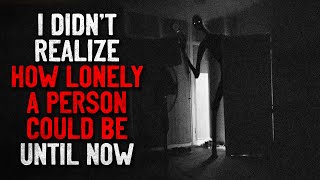 "I didn't realize how lonely a person could be until now" Creepypasta