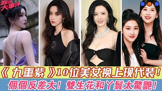 《九重紫》10位美女換上現代裝，個個反差大，雙生花和丫鬟太驚艷！#九重紫#孟子義#李昀銳#孔雪兒#夏之光#顏安#李百惠#上淇#宋翰#李欣澤#全伊倫#朱俊麟#張萌#葉祖新#佟羲語#佟羲僑#尤靖茹#