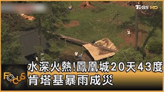 水深火熱!鳳凰城20天43度 肯塔基暴雨成災｜方念華｜FOCUS全球新聞 20230720