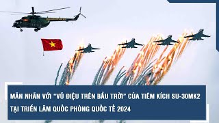 Mãn nhãn với “vũ điệu trên bầu trời” của tiêm kích Su-30MK2 tại Triển lãm Quốc phòng quốc tế 2024