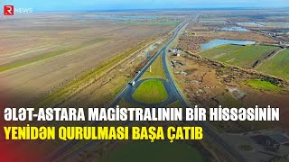 Ələt - Astara magistralının bir hissəsinin yenidən qurulması başa çatıb - RTV