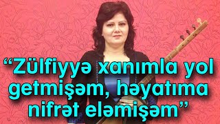 “Zülfiyyə xanımla yol getmişəm, həyatıma nifrət eləmişəm”