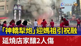 「神轎犁炮」迎媽祖引祝融 延燒店家釀2人傷