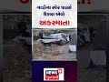 jamnagar accident news ગાડીના સ્પેર પાર્ટ્સ ઉડ્યા એવો અકસ્માત raod accident n18s