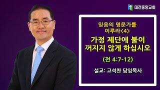 2021.02.21. - 3부말씀(전 4:7-12, 고석찬목사, 믿음의 명문가를 이루라(4) - 가정 제단에 불이 꺼지지 않게 하십시오)