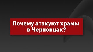 Почему атакуют храмы в Черновцах?