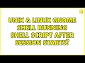 Unix & Linux: Gnome Shell: Running shell script after session starts? (2 Solutions!!)