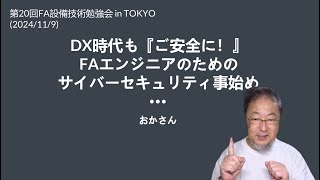 DX時代も『ご安全に！』 - FAエンジニアのためのサイバーセキュリティ事始め (第20回FA設備技術勉強会 in TOKYO(2024/11/9) )