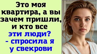 Это моя квартира, а вы зачем пришли, и кто все эти люди    спросила я у свекрови