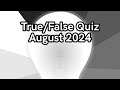 August 2024 Quiz - Ten True or false questions.   How many can you get?