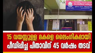 15 വയസ്സുള്ള മകളെ ലൈംഗികമായി പീഡിപ്പിച്ച പിതാവിന് 45 വർഷവും ഏഴു മാസവും തടവും 80,000 രൂപ പിഴയും