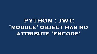 PYTHON : JWT: 'module' object has no attribute 'encode'