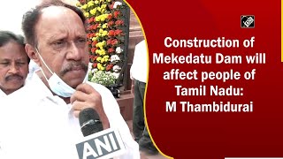 Construction of Mekedatu Dam will affect people of Tamil Nadu: M Thambidurai