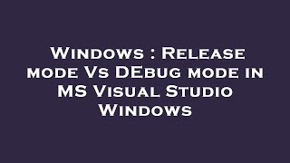 Windows : Release mode Vs DEbug mode in MS Visual Studio Windows