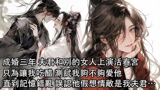 【一口氣看完】成婚第三年 夫君和別的女人上演活春宮，只為讓我吃醋 測試我夠不夠愛他，直到我被冷落 不慎磕壞腦袋，記憶錯亂，誤以為他的假想情敵是我夫君……