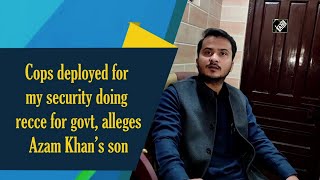 Cops deployed for my security doing recce for govt, alleges Azam Khan’s son