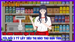 TÁI SINH TRƯỚC TẬN THẾ ZOMBIE TÔI ĐỔI 3 TỶ LẤY SIÊU THỊ BÁO THÙ BẠN TRAI Full Trọn Bộ|Tiểu Hinh Revi