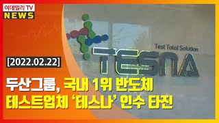 두산그룹, 국내 1위 반도체 테스트업체 ‘테스나’ 인수 타진 (20220222)