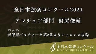 全日本弦楽コンクール2021/アマチュア部門.01.野尻俊輔/無伴奏パルティータ第2番よりシャコンヌ抜粋