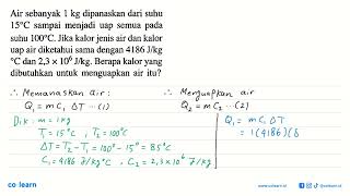 Air sebanyak 1 kg dipanaskan dari suhu 15 C sampai menjadi uap semua pada suhu 100 C. Jika kalor ...