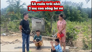 Tận mắt chứng kiến hoàn cảnh 3 mẹ con mất nhà vì lũ – đau lòng không nói nên lời!