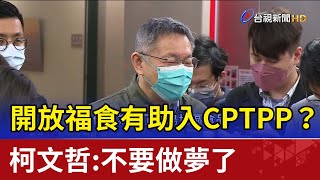 開放福食有助入CPTPP？柯文哲:不要做夢了