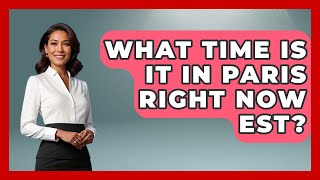 What Time Is It In Paris Right Now EST? - France Fact File