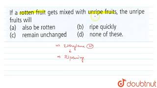 If a rotten fruit gets mixed with unripe fruits, the unripe fruits will