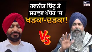 Ravneet Bittu ਤੇ Sarvan Singh Pandher ਦੀ ਸ਼ਬਦੀ ਜੰਗ 7ਵੇਂ ਅਸਮਾਨ ‘ਤੇ ਪਹੁੰਚੀ