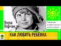 Я. КОРЧАК «КАК ЛЮБИТЬ РЕБЕНКА». Аудиокнига