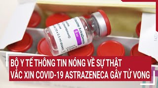 Bộ Y tế thông tin nóng về sự thật vắc xin COVID-19 AstraZeneca gây cục đông máu, nguy cơ tử vong