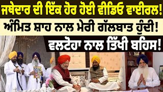 NEWS : ਜਥੇਦਾਰ ਦੀ ਇੱਕ ਹੋਰ ਹੋਈ ਵੀਡਿਓ ਵਾਈਰਲ! ਅੰਮਿਤ ਸ਼ਾਹ ਨਾਲ ਮੇਰੀ ਗੱਲਬਾਤ ਹੁੰਦੀ!ਵਲਟੋਹਾ ਨਾਲ ਤਿੱਖੀ ਬਹਿਸ!